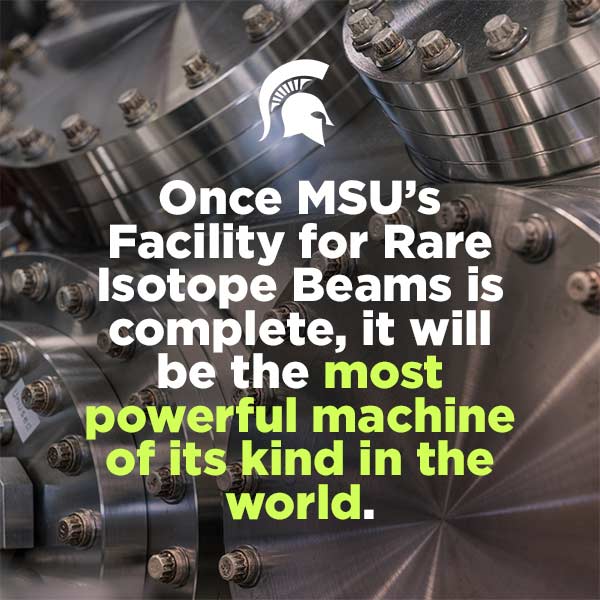 Once MSU's Facility for Rare Isotope Beams is complete, it will be the most powerful machine of its kind in the world.